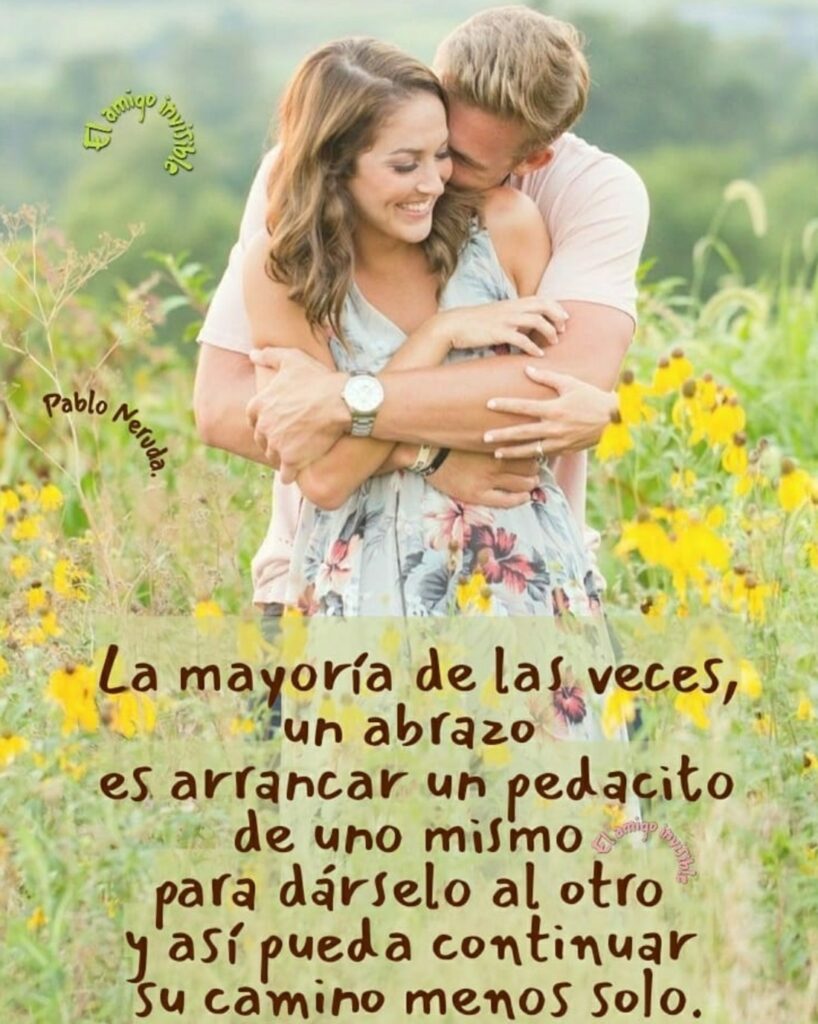 La mayoría de las veces, un abrazo es arrancar un pedacito de uno mismo para dárselo al otro y así pueda continuar su camino menos solo. (Pablo Neruda)