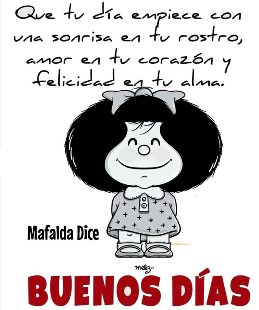 BUENOS DÍAS. Que tu día empiece con una sonrisa en tu rostro, amor en tu corazón y felicidad en tu alma. - Mafalda Dice