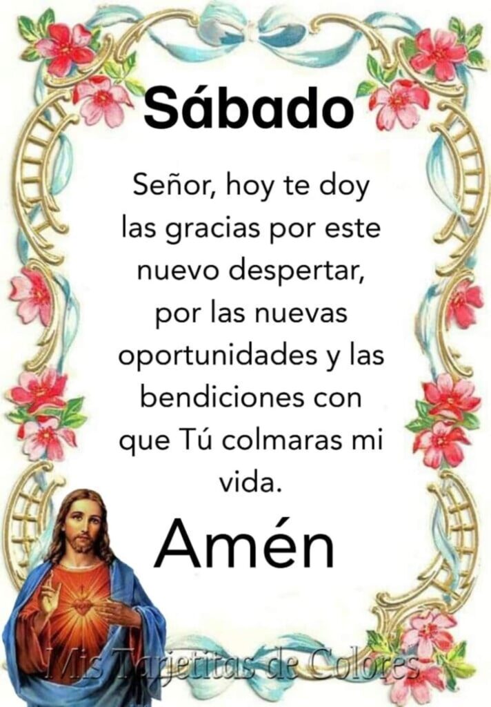 Sábado. Señor, hoy te doy las gracias por este nuevo despertar, por las nuevas oportunidades y las bendiciones con que Tú colmaras mi vida. Amén