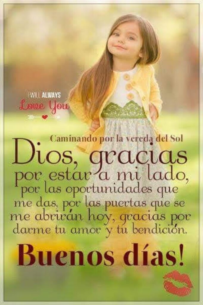 Dios, gracias por estar a mi lado, por las oportunidades que me das, por las puertas que se me abrirán hoy, gracias por darme tu amor y tu bendición. Buenos Días!