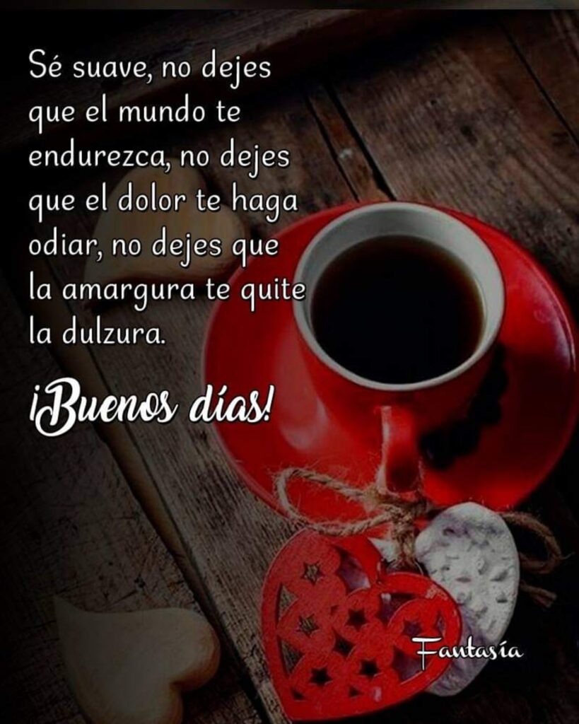 Sé suave, no dejes que el mundo te endurezca, no dejes que el dolor te haga odiar, no dejes que la amargura te quite la dulzura. ¡Buenos días!