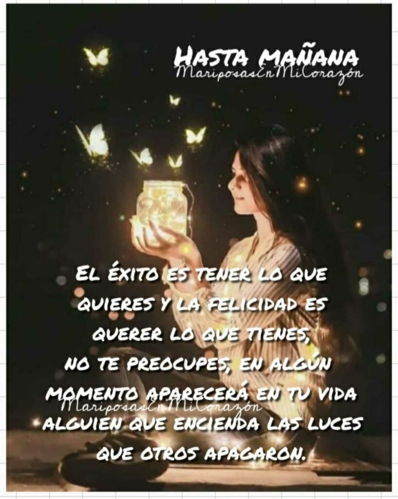 HASTA MAÑANA. El éxito es tener lo que quieres y la felicidad es querer lo que tienes, no te preocupes, en algún momento aparecerá en tu vida alguien que encienda las luces que otros apagaron.