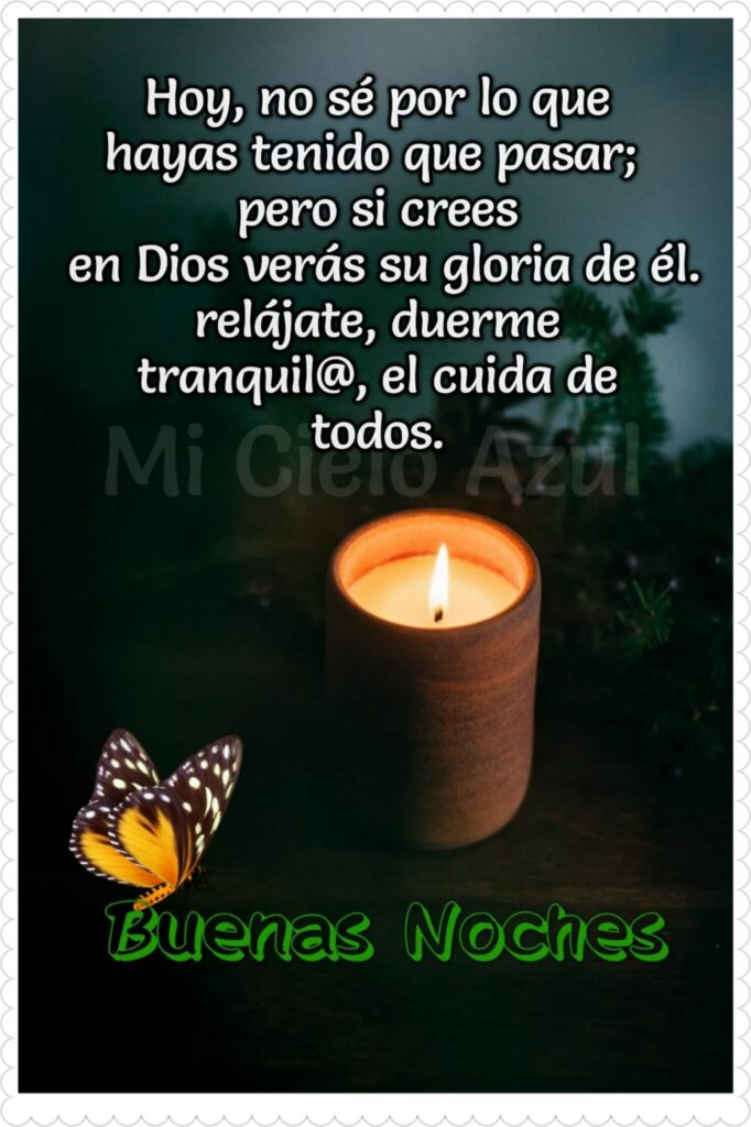 Hoy, no sé por lo que hayas tenido que pasar; pero si crees en Dios verás su gloria de él. Relájate, duerme tranquil@, el cuida de todos. Buenas Noches