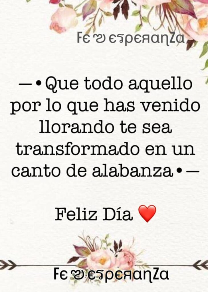 Que todo aquello por lo que has venido llorando te sea transformado en un canto de alabanz. Feliz Día (Fe Esperanza)