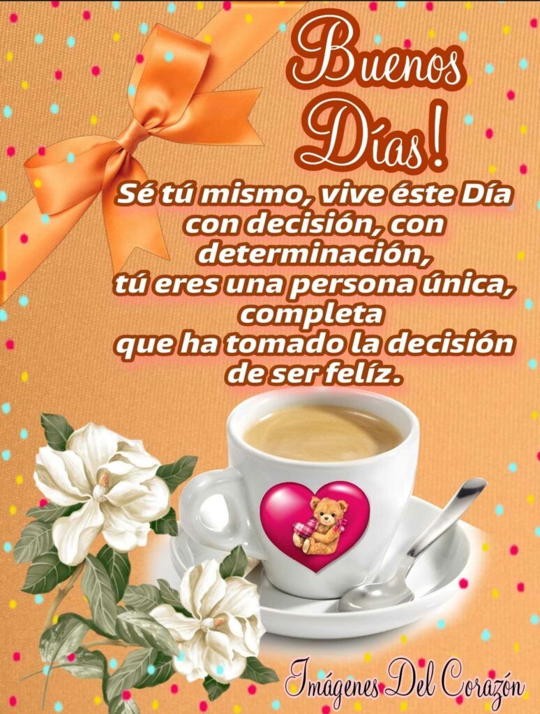 Buenos Días! Sé tú mismo, vive éste día con decisión, con determinación, tú eres una persona única, completa que ha tomado la decisión de ser feliz.