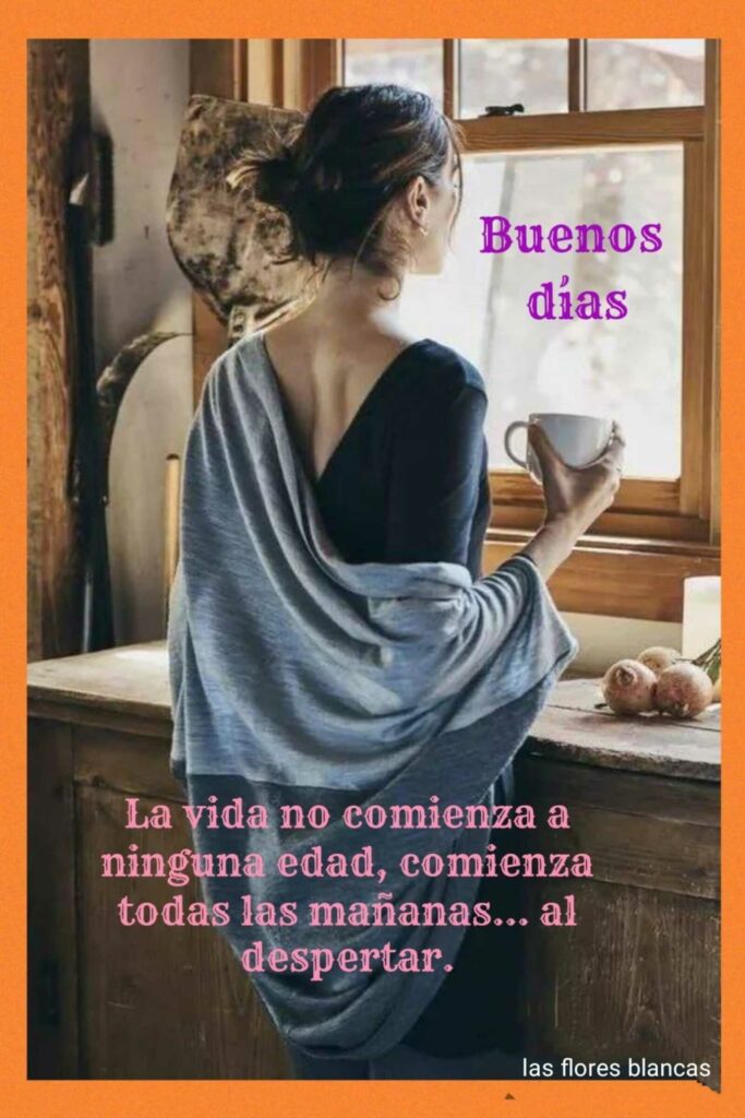 Buenos días. La vida no comienza a ninguna edad, comienza todas las mañanas... al despertar.