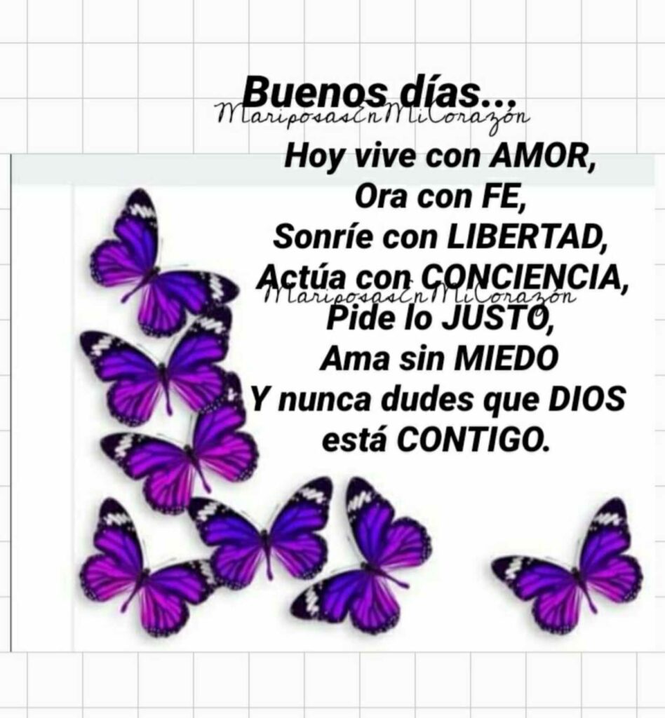 Buenos días... Hoy vive con AMOR, ora con FE, sonríe con LIBERTAD, actúa con CONCIENCIA, pide lo JUSTO, ama sin MIEDO y nunca dudes que DIOS está CONTIGO.