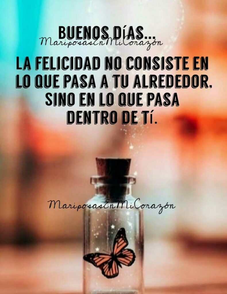 Buenos Días... La felicidad no consiste en lo que pasa a tu alrededor, sino en lo que pasa dentro de ti.