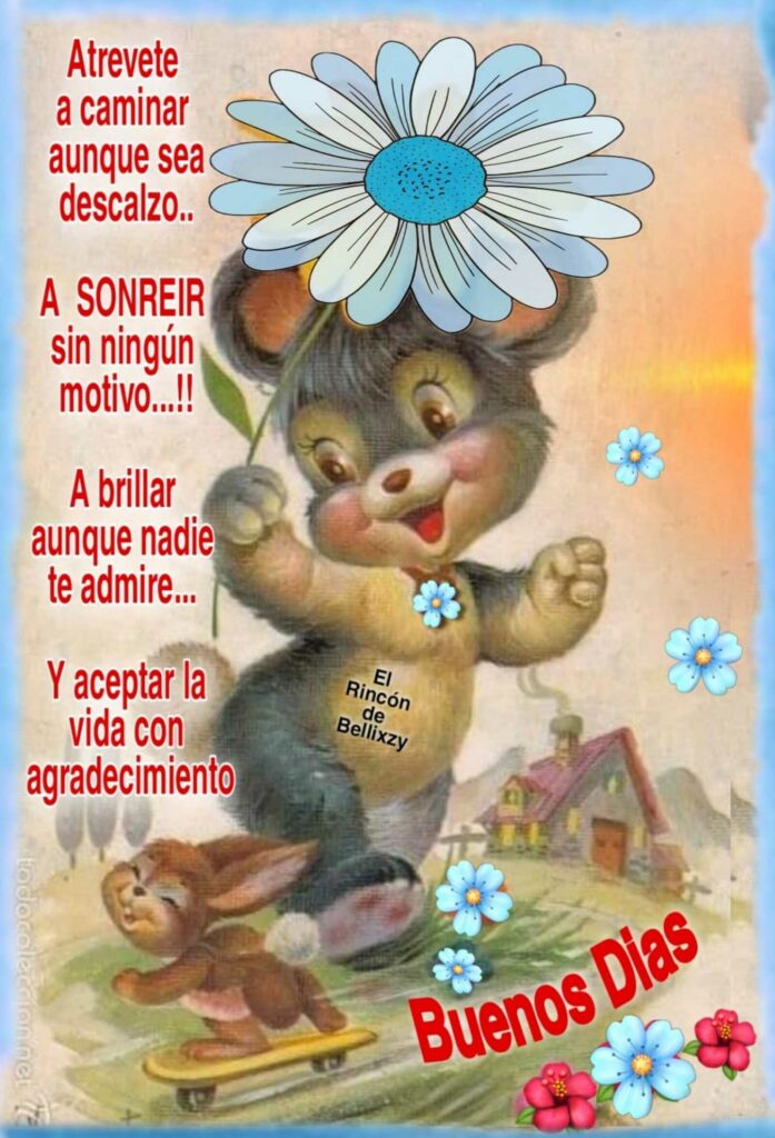 Buenos Días. Atrevete a caminar aunque sea descalzo... A sonreir sin nungún motivo... !!! A brillar aunque nadie te admire... Y aceptar la vida con agradecimiento.