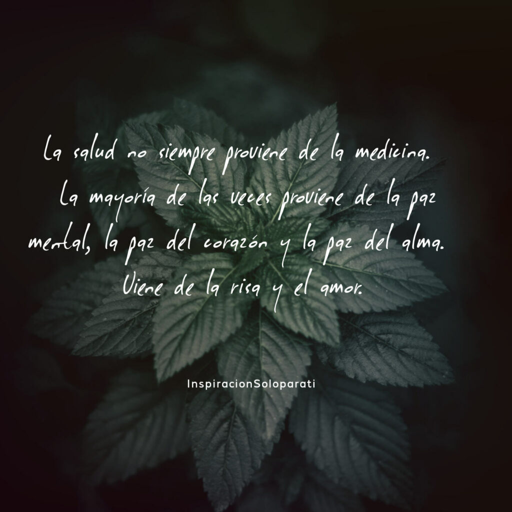 La salud no siempre proviene de la medicina. La mayoría de las venes proviene de la paz mental, la paz del corazón y la paz del alma. Viene de la risa y el amor. (Inspiración solo para ti)