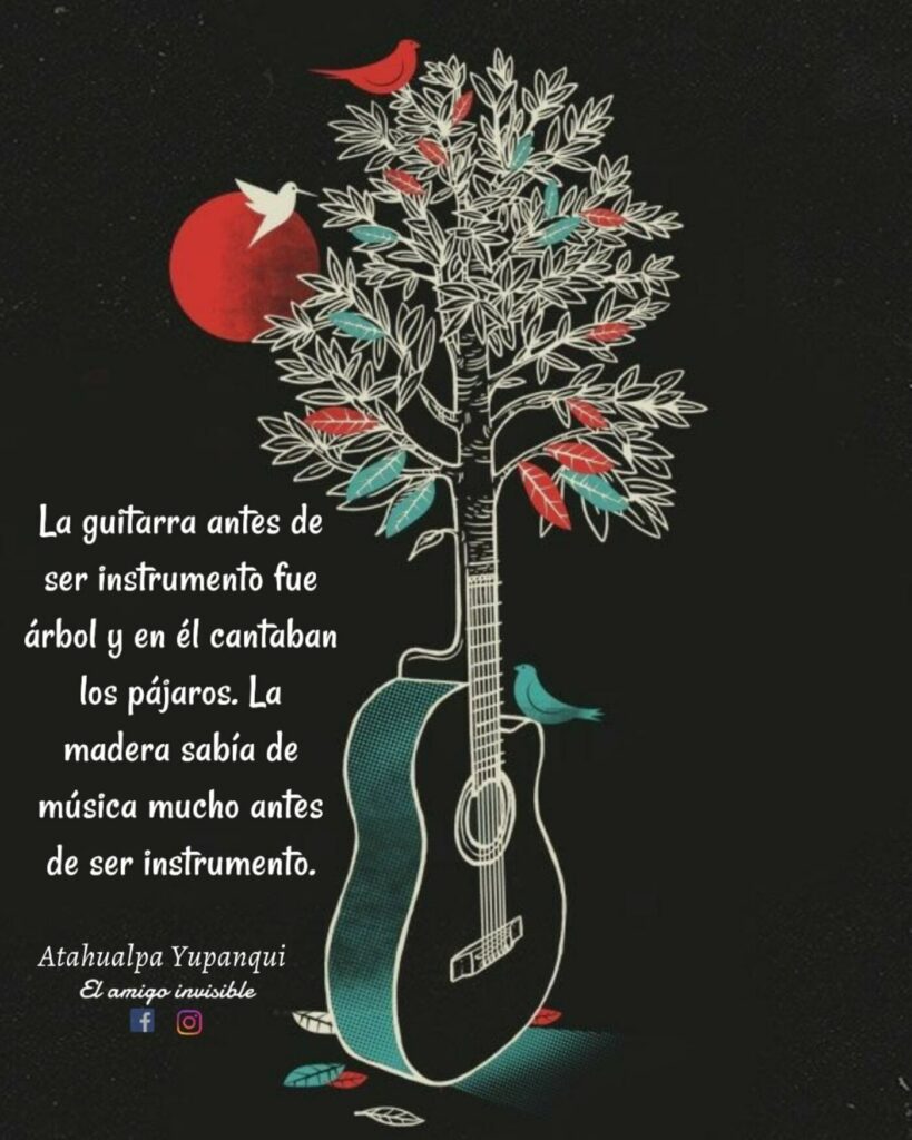 La guitarra antes de ser instrumento fue árbol y en él cantaban los pájaros, La madera sabía de música mucho antes de ser instrumento.