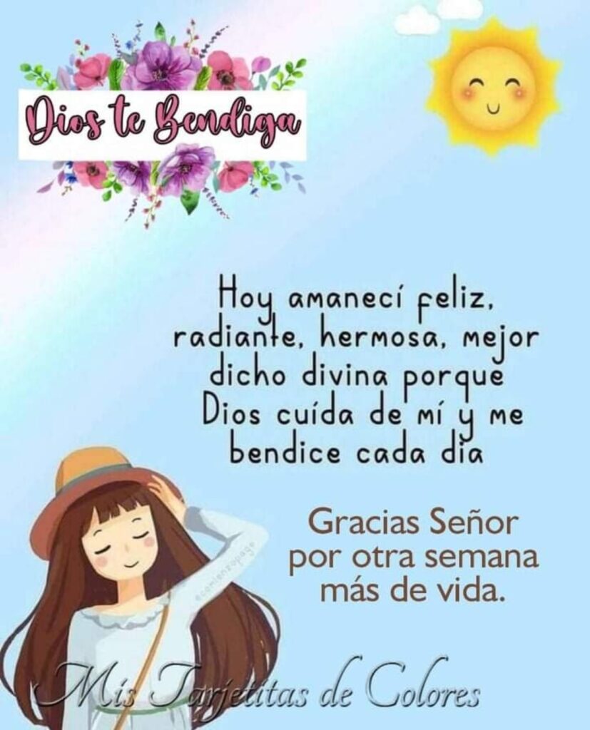 Dios te bendiga. Hoy amanecí feliz, radiante, hermosa, mejor dicho divina porque Dios cuída de mí y me bendice cada día. Gracias Señor por otra semana más de vida