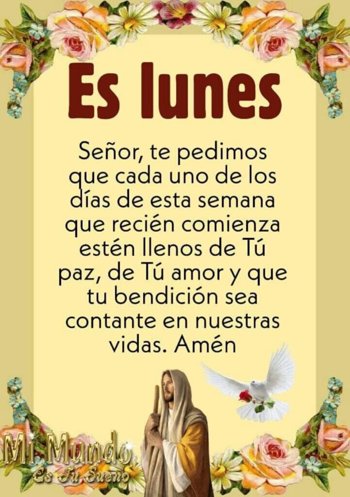 Es lunes. Señor, te pedimos que cada uno de los días de esta semana qur recién comienza estén llenos de Tú paz, de Tú amor y que tu bendición sea contante es nuestras vidas. Amén (Mi mundo es tu sueño)