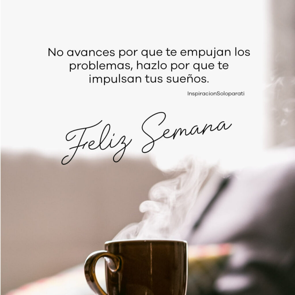 No avances por que te empujan los problemas, hazlo por que te impulsan tus sueños. Feliz Semana