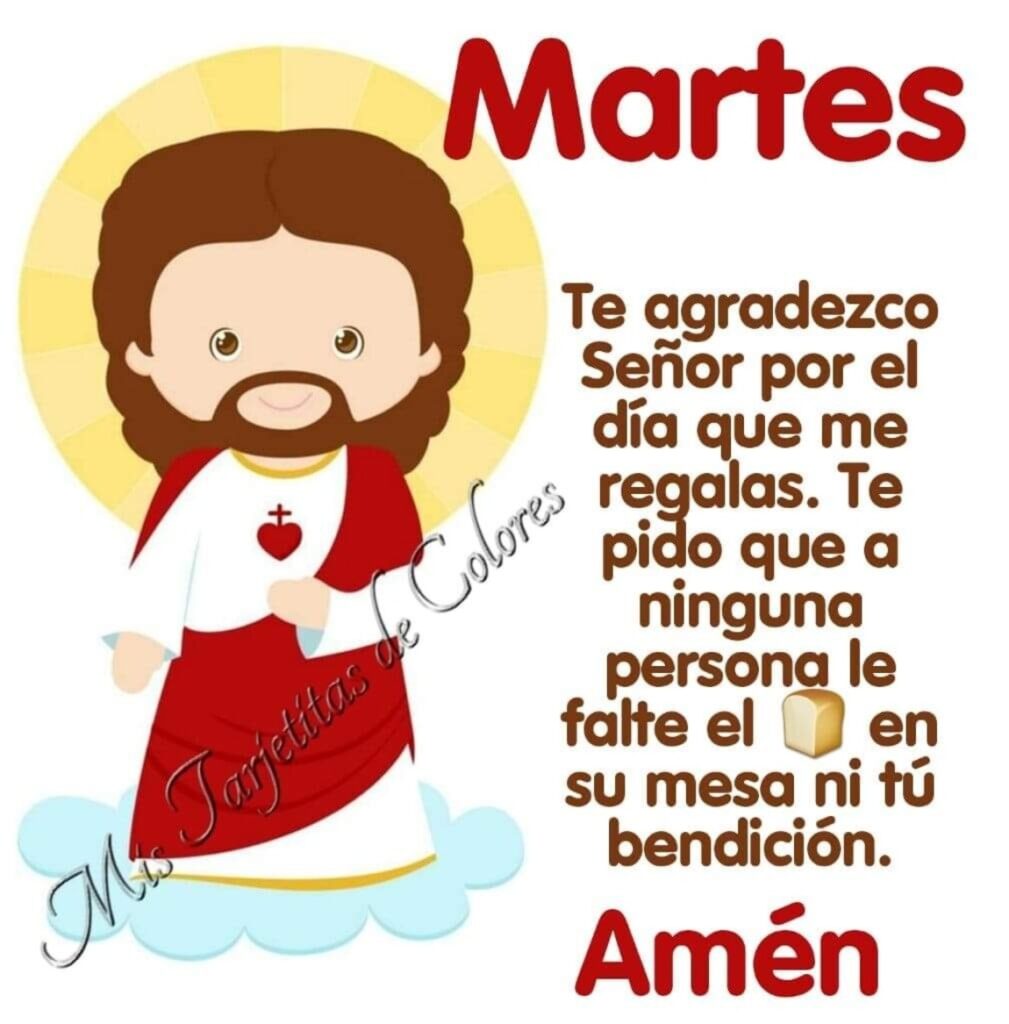 Martes. Te agradezco Señor por el día que me regalas. Te pido que a ninguna persona le falte el pan en su mesa ni tú bendición. Amén