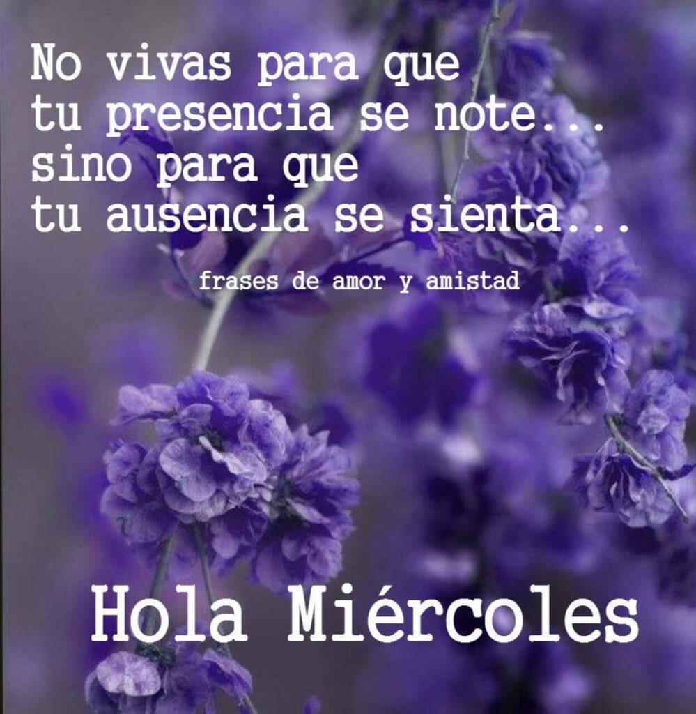 No vivas para que tu presencia se note... sino para que tu ausencia se sienta... Hola Miércoles