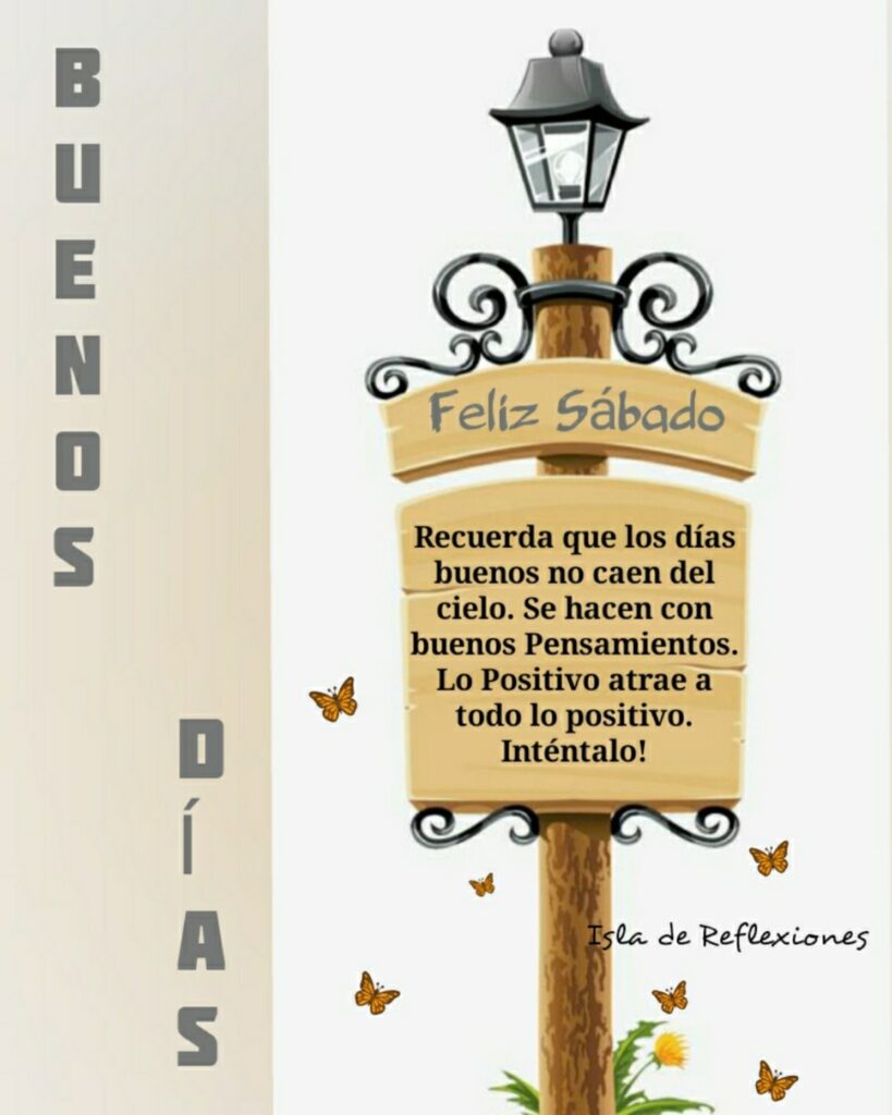 Buenos Días y Feliz Sábado. Recuerda que los días buenos no caen del cielo. Se hacen con buenos pensamientos. Lo positivo atrae a todo lo positivo. Inténtalo! (Isla de reflexiones)