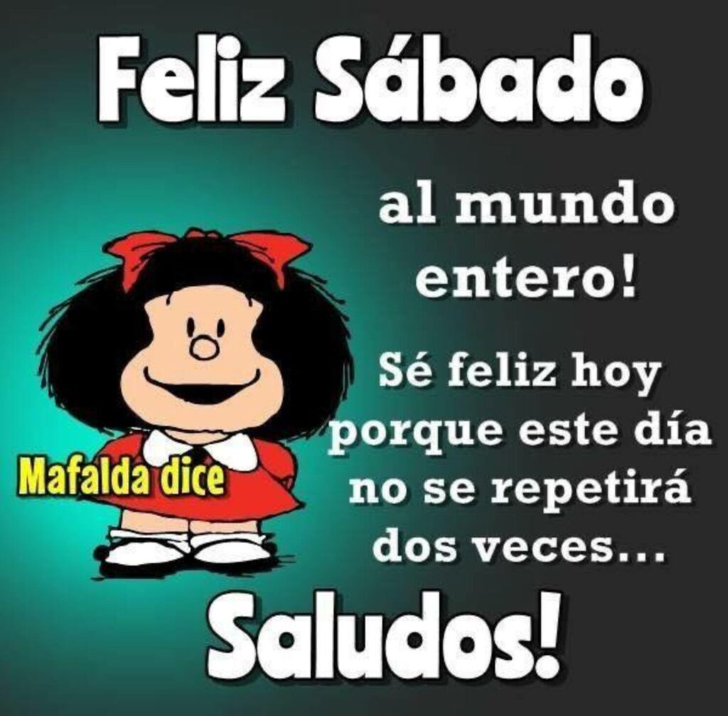 Feliz Sábado al mundo entero! Sé feliz hoy porque este día no se repetirá dos veces... Saludos!