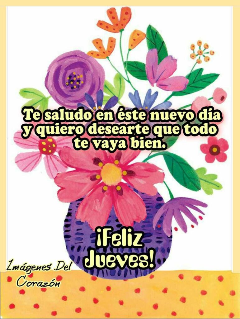 Te saludo en éste nuevo día y quiero desearte que todo te vaya bien. ¡Feliz Jueves!