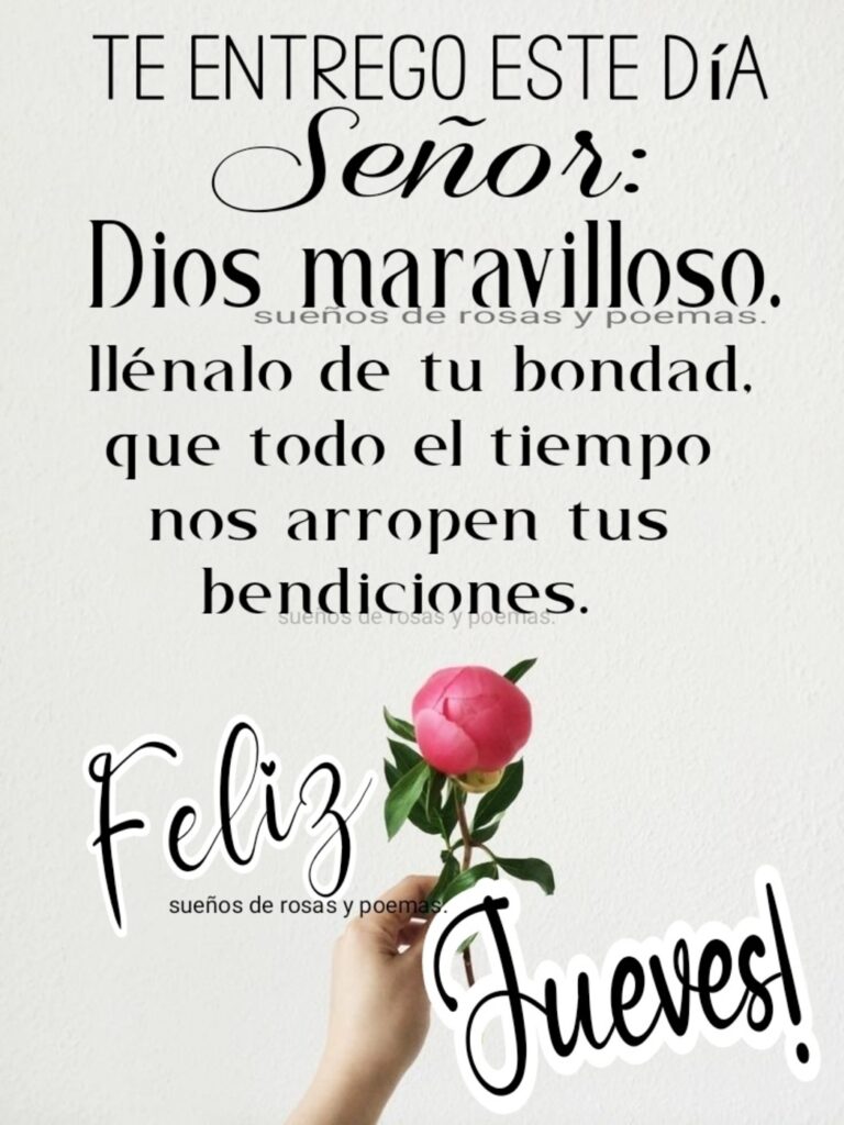 Te entrego este día Señor: Dios maravilloso, llénalo de tu bondad, que todo el tiempo nos arropen tus bendiciones. Feliz Jueves!