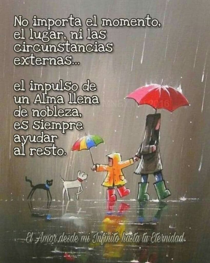 No importa el momento, el lugar, ni las circunstancias externas... el impulso de un alma llena de nobleza, es siempre ayudar el resto.