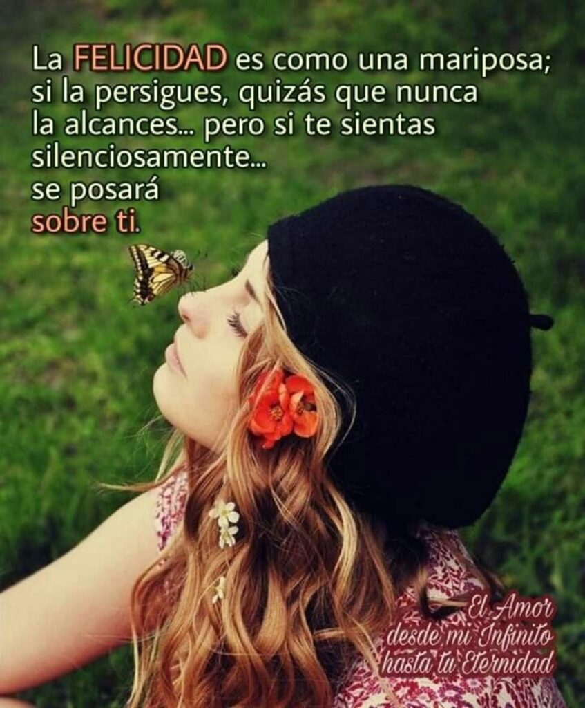 La FELICIDAD es como una mariposa; si la perigues, quizás que nunca la alcances... pero si te sientas silenciosamente... se posará sobre ti.