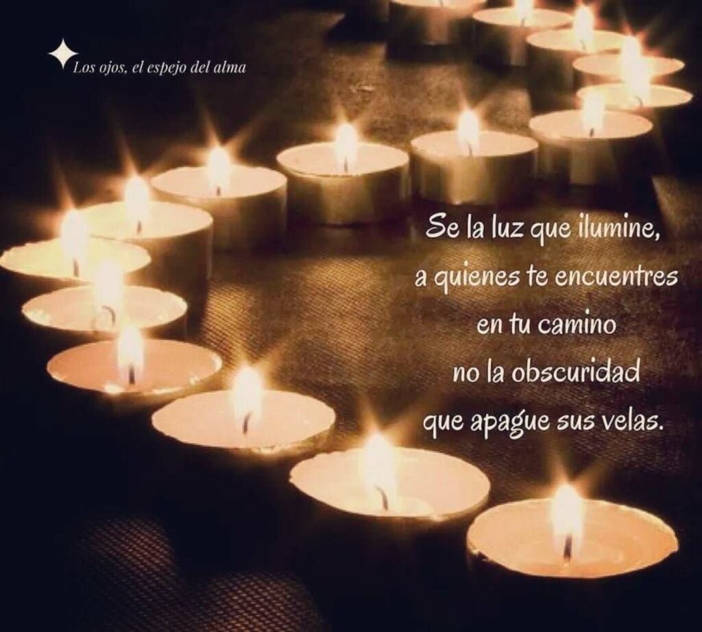 Se la luz que ilumine, a quienes te encuentres en tu camino no la obscuridad que apague sus velas.