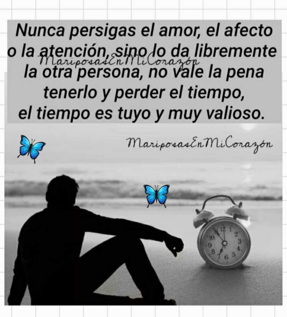 Nunca persigas el amor, el afecto o la atención, sino lo da libremente la otra persona, no vale la pena tenerlo y perder el tiempo, el tiempo es tuyo y muy valioso.