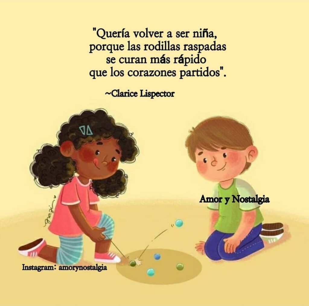 "Qurría volver a ser niña, porqur las rodillas raspadas se curan más rápido que los corazones partidos." (Clarice Lispector)