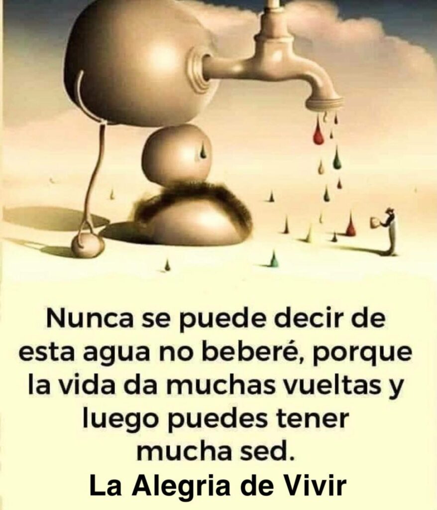 Nunca se puede decir de esta agua no beberé, porque la vida da muchas vueltas y luego puedes tener mucha sed. (La alegria de vivir)