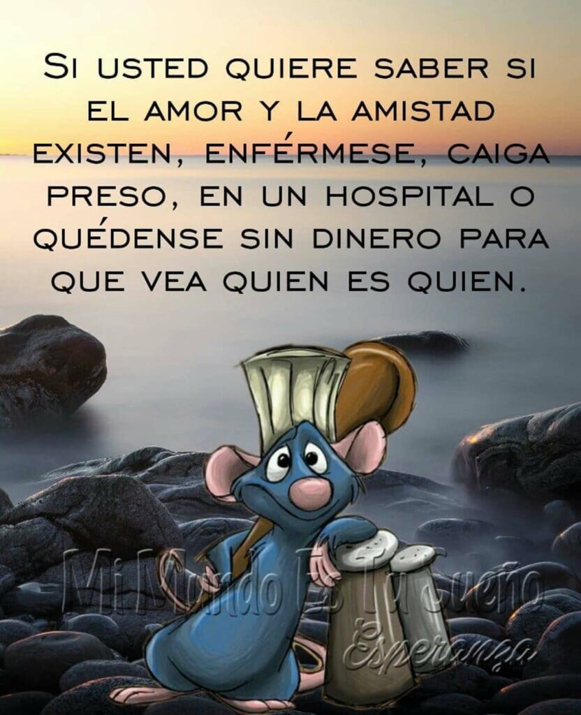 Si usted quiere saber si el amor y la amistad existen, enférmese, caiga preso, en un hospital o quédense sin dinero para que vea quien es quien.