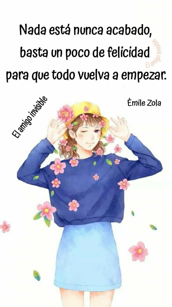 Nada está nunca acabado, basta un poco de felicidad para que todo vuelva a empezar. (Émile Zola)