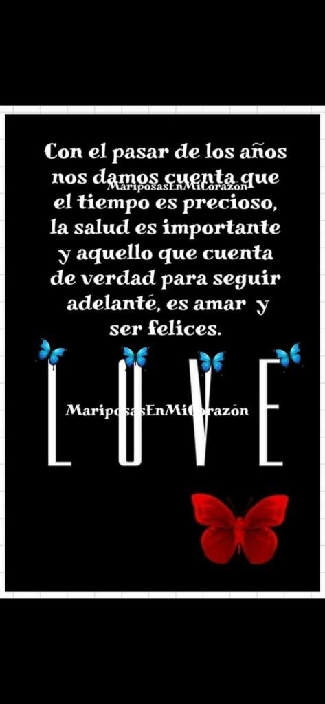 Con el pasar de los años nos damos cuenta que el tiempo es precioso, la salud es importante y aquello que cuenta de verdad para seguir adelante, es amar y ser felices. (Mariposas en mi corazón)