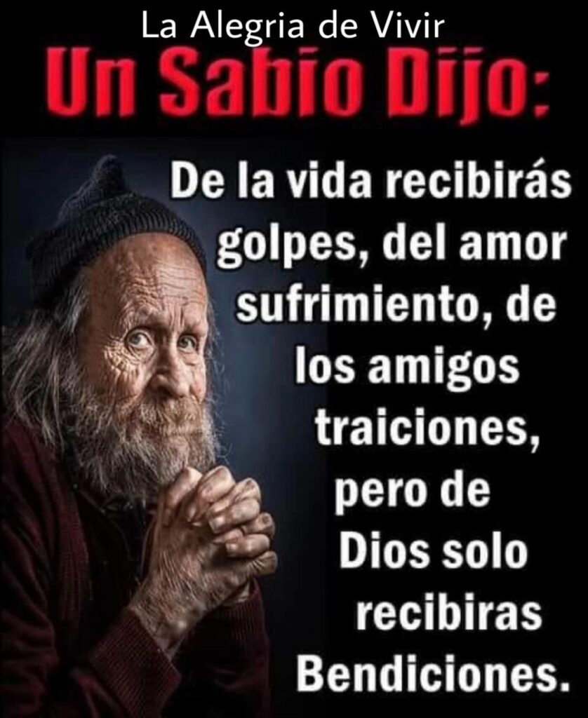 Un sabio dijo: De la vida recibirás golpes, del amor sufrimiento, de los amigos traiciones, pero de Dios solo recibirás Bendiciones.