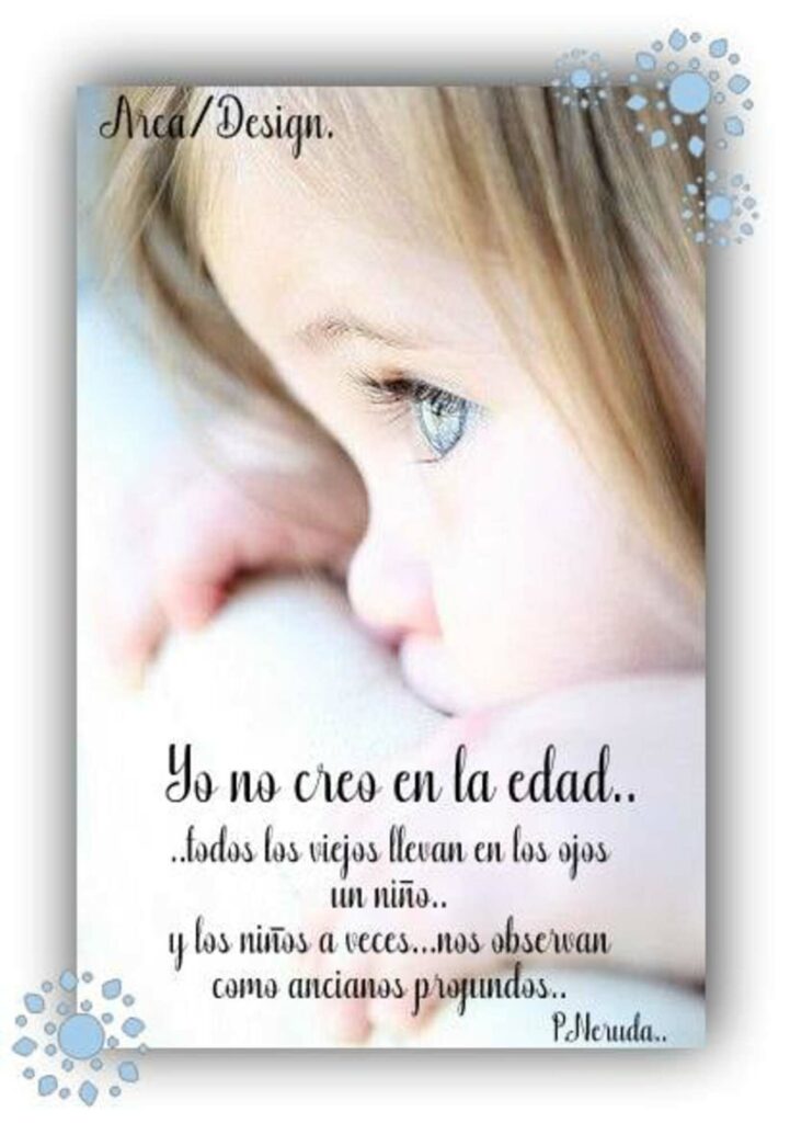 Yo no creo en la edad... lodos los viejos llevan en los ojos un niño... y los niños a veces... nos observan como ancianos projundos... (Pablo Neruda)