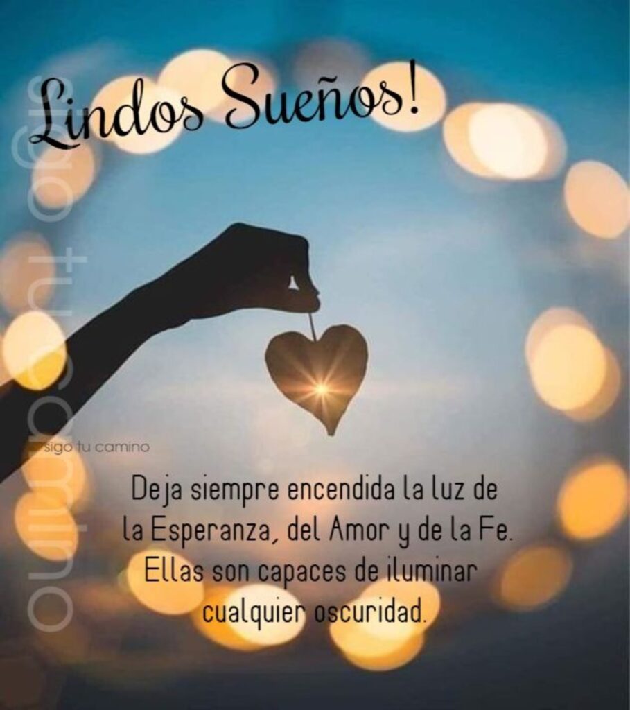 Lindos Sueños! Deja siempre encendida la luz de la Esperanza, del Amor y de la Fe. Ellas son capaces de iluminar cualquier oscuridad.