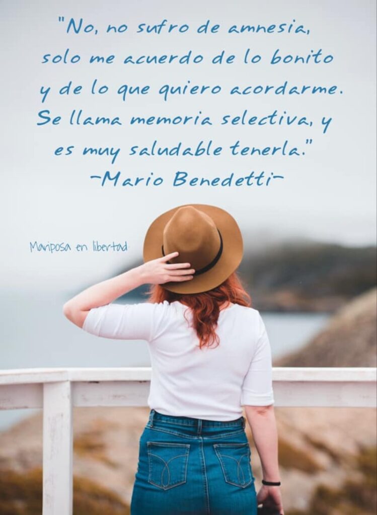 No, no sufro de amnesia, solo me acuerdo de lo bonito y de lo que quiero acordarme. Se llama memoria selectiva, y es muy saludable tenerla. (Mario Benedetti)