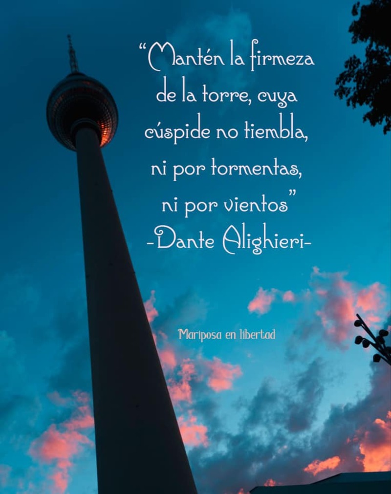 Mantén la firmeza de la torre, cuya cúspide no tiembla, ni por tormentas, ni por vientos. (Dante Alighieri)