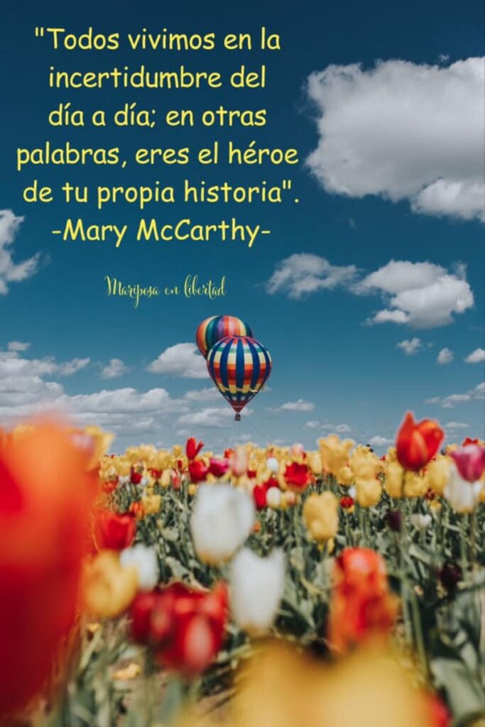 Todos vivimos en la incertidumbre del día a día; en otras palabras, eres el héroe de tu propria historia. (Mary McCarthy)