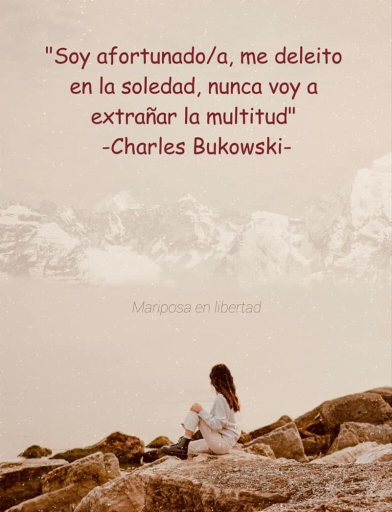 Soy afortunado-a, me deleito en la soledad, nunca voy a extrañar la multitad. (Charles Bukowski)