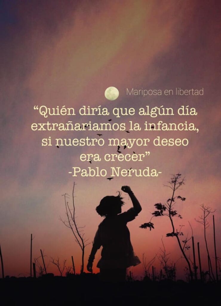 Quién diría que algún día extrañariamos la infancia, si nuestro mayor deseo era crecer. (Pablo Neruda)