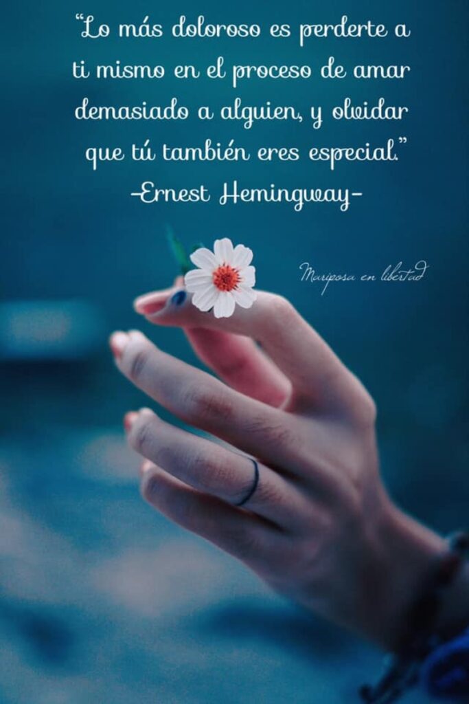 Lo más doloroso es perderte a ti mismo en el proceso de amar demasiado a alguien, y olvidar que tú también, eres especial. (Ernest Hemingway)