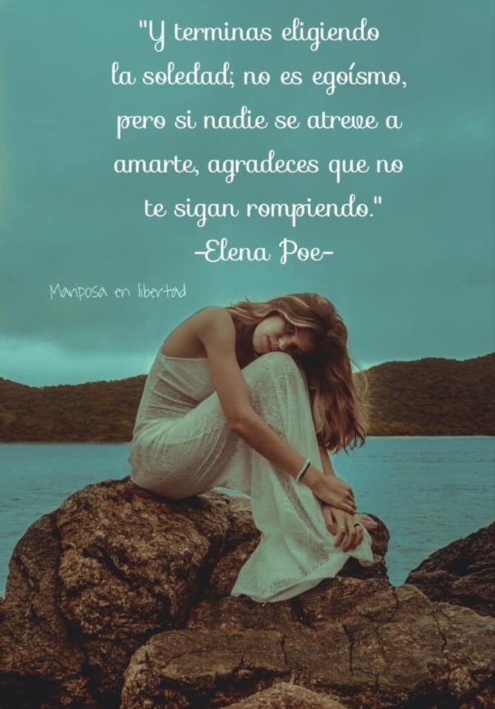 Y terminas eligendo la soledad; no es egoísmo, pero si nadie se ateve a amarte, agradeces que no te sigan rompiendo. (Elena Poe)