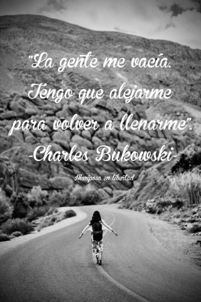 La gente me vacía. Tengo que alejarme para volver a llenarme. (Charles Bukowski)