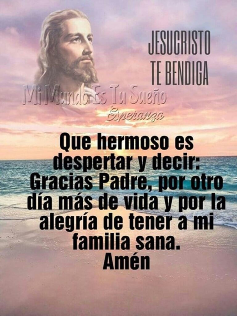 Jesuscristo te bendiga. Que hermoso es despertar y decir: Gracias Padre, por otro día más de vida y por la alegría de tener a mi familia sana. Amén