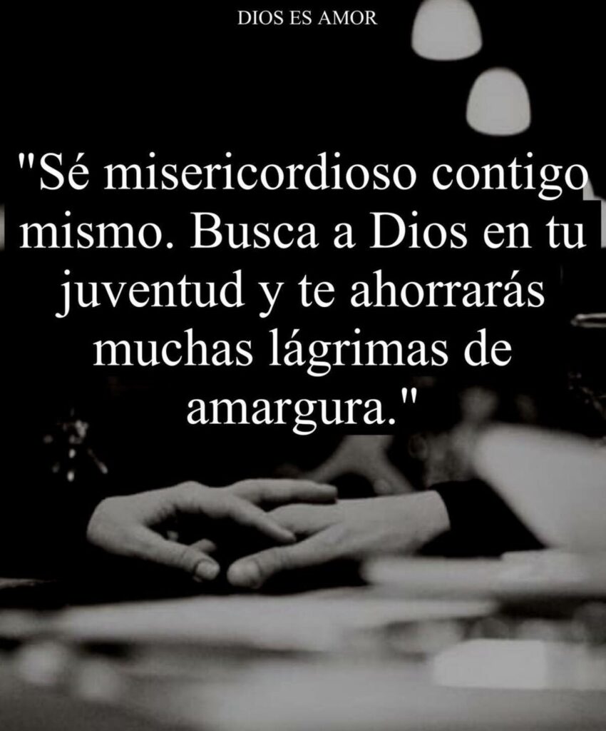 Sé misericordioso contigo mismo. Busca a Dios en tu juventud y te ahorrarás muchas lágrimas de amargura.