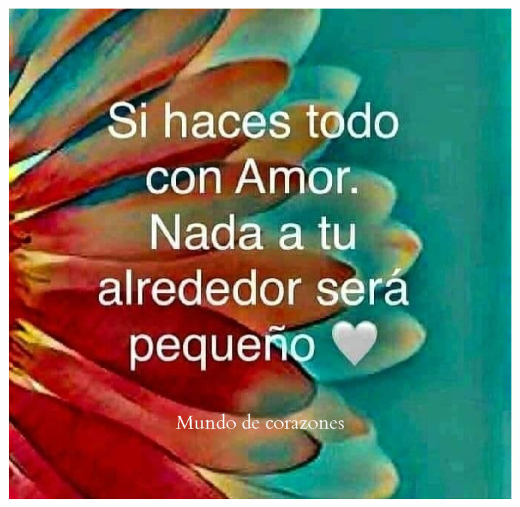 Si haces todo con Amor. Nada a tu alrededor será pequeño