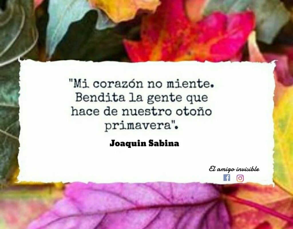 "Mi corazón no miente. Bendita la gente que hace de nuestro otoño primavera". (Joaquin Sabina)