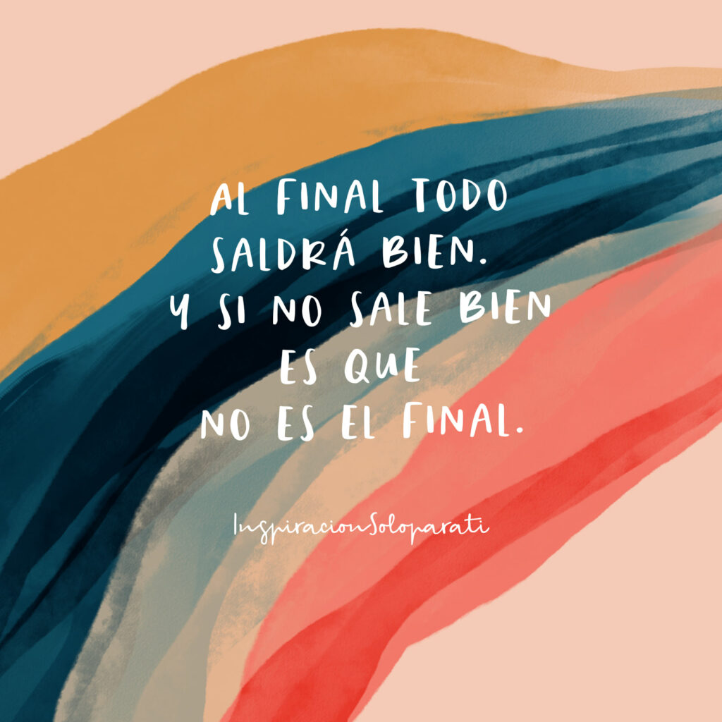 Al final todo saldrá bien, y si no sale bien es que no es el final.