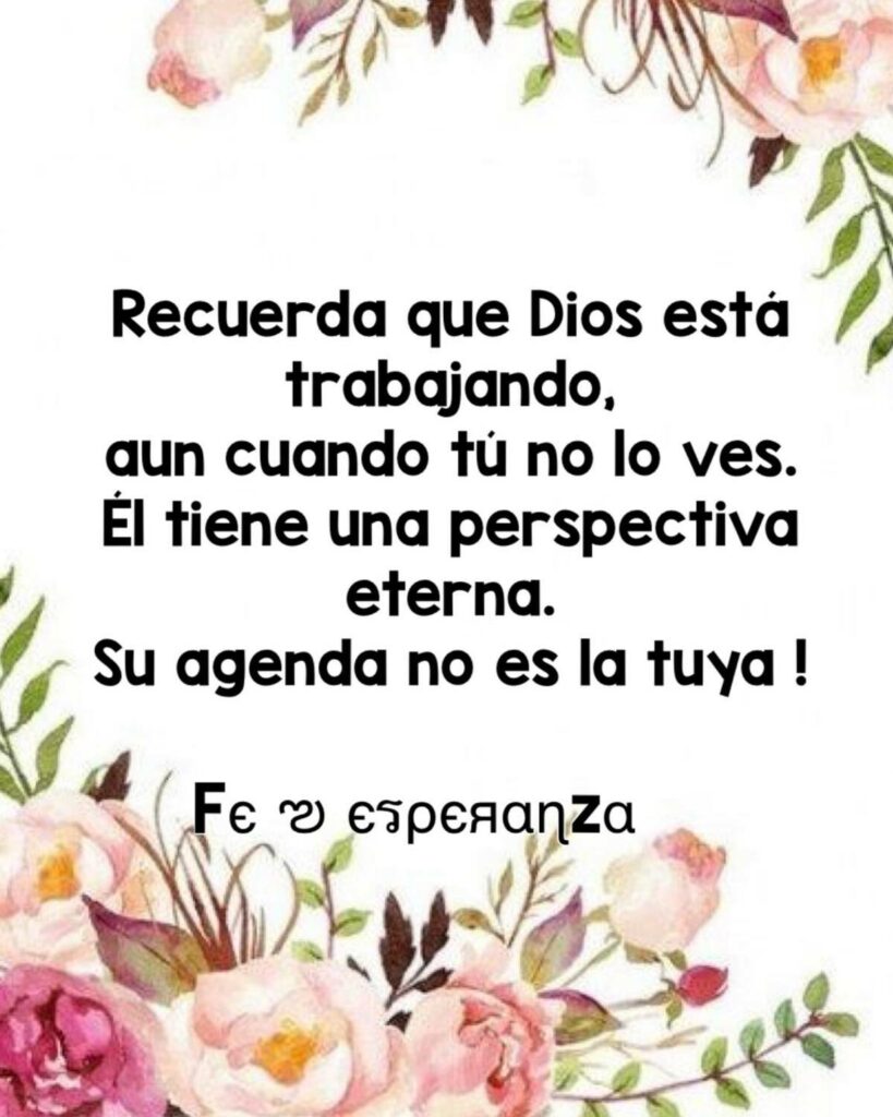 Recuerda que Dios está trabajando, aun cuando tú no lo ves. Él tiene una perspectiva eterna. Su agenda no es la tuya ! (Fe esperanza)